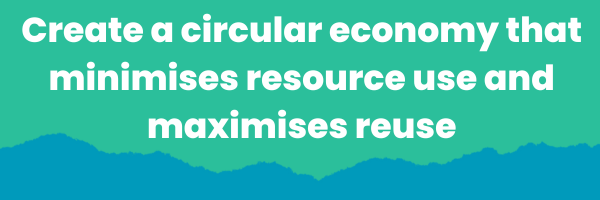 Create a circular economy that minimises resource use and maximises reuse