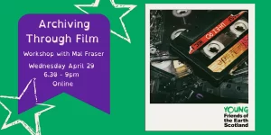 Graphic with text: Archiving through film. A workshop with Mal Fraser. Wednesday April 29th. 6.30pm-9pm, Online. Photo of tape cassettes in a polaroid frame, and The Young Friends of the Earth Scotland logo.